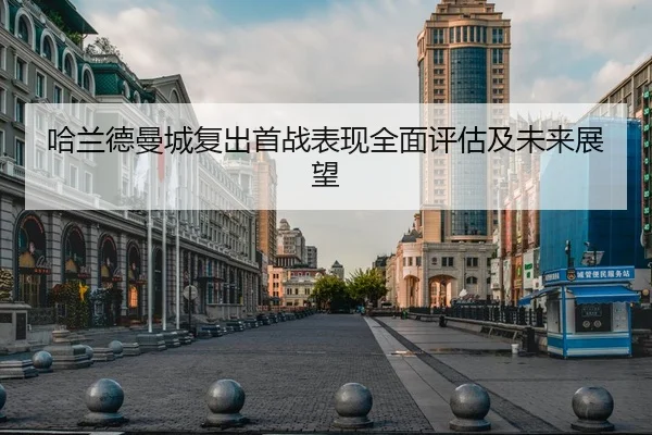 哈兰德曼城复出首战表现全面评估及未来展望