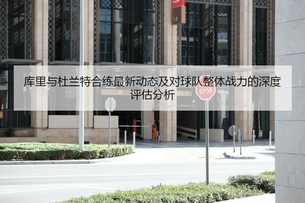 库里与杜兰特合练最新动态及对球队整体战力的深度评估分析
